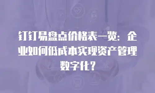 钉钉易盘点价格表一览：企业如何低成本实现资产管理数字化？