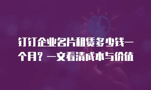 钉钉企业名片租赁多少钱一个月？一文看清成本与价值