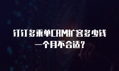 钉钉多乘单CRM扩容多少钱一个月不合适？