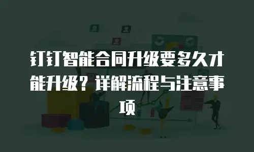 钉钉智能合同升级要多久才能升级？详解流程与注意事项