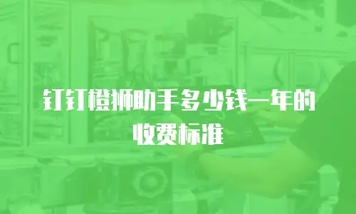 钉钉橙狮助手多少钱一年的收费标准