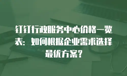 钉钉行政服务中心价格一览表：如何根据企业需求选择最优方案？
