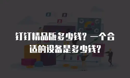 钉钉精品版多少钱？一个合适的设备是多少钱？