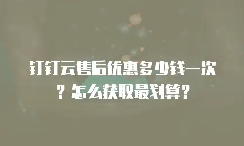 钉钉云售后优惠多少钱一次？怎么获取最划算？