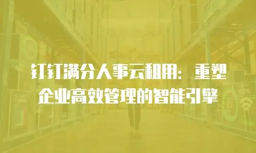 钉钉满分人事云租用：重塑企业高效管理的智能引擎