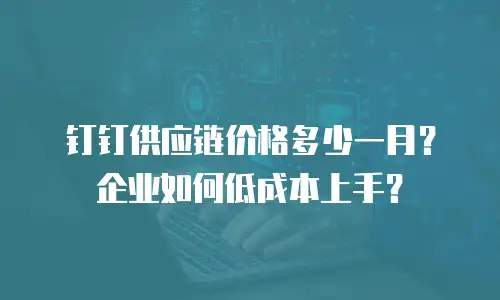 钉钉供应链价格多少一月？企业如何低成本上手？