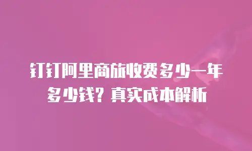 钉钉阿里商旅收费多少一年多少钱？真实成本解析
