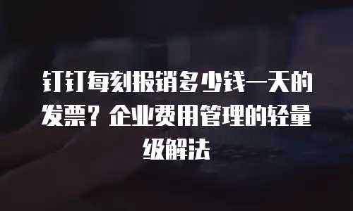 钉钉每刻报销多少钱一天的发票？企业费用管理的轻量级解法