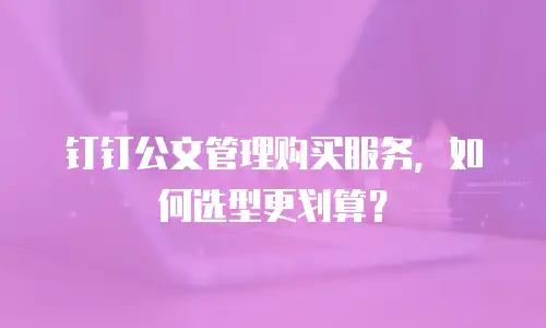 钉钉公文管理购买服务，如何选型更划算？