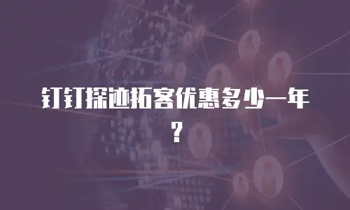 钉钉探迹拓客优惠多少一年？