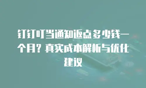 钉钉叮当通知返点多少钱一个月？真实成本解析与优化建议