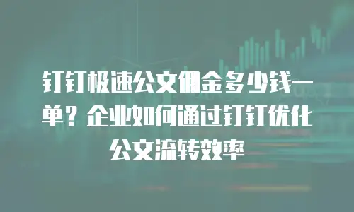钉钉极速公文佣金多少钱一单？企业如何通过钉钉优化公文流转效率