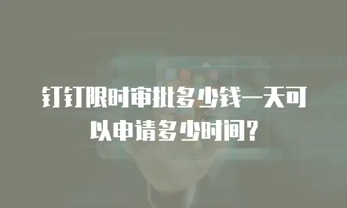 钉钉限时审批多少钱一天可以申请多少时间？