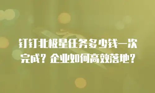 钉钉北极星任务多少钱一次完成？企业如何高效落地？