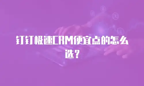 钉钉极速CRM便宜点的怎么选？