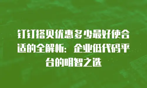 钉钉搭贝优惠多少最好使合适的全解析：企业低代码平台的明智之选