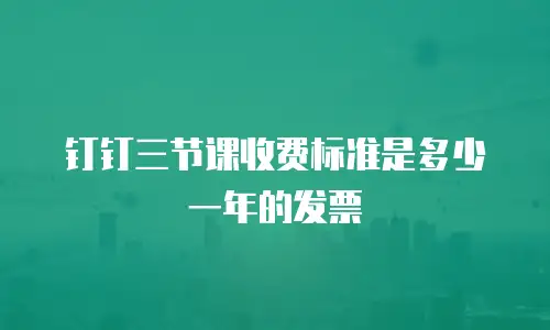 钉钉三节课收费标准是多少一年的发票