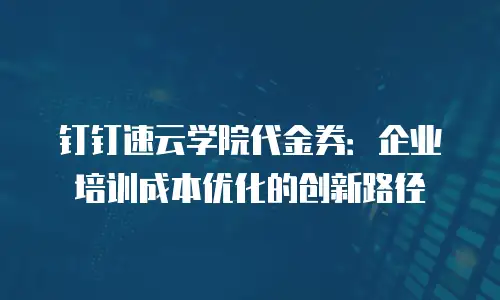 钉钉速云学院代金券：企业培训成本优化的创新路径
