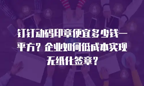 钉钉动码印章便宜多少钱一平方？企业如何低成本实现无纸化签章？