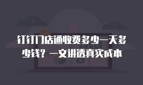 钉钉门店通收费多少一天多少钱？一文讲透真实成本
