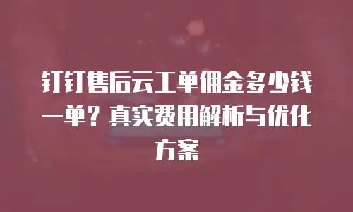 钉钉售后云工单佣金多少钱一单？真实费用解析与优化方案