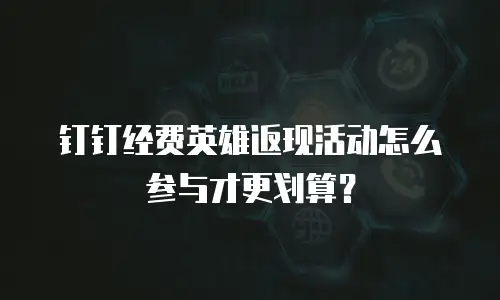 钉钉经费英雄返现活动怎么参与才更划算？