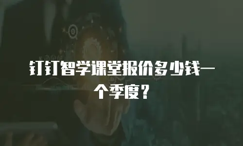 钉钉智学课堂报价多少钱一个季度？