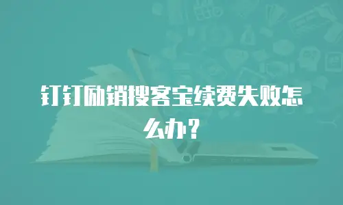 钉钉励销搜客宝续费失败怎么办？