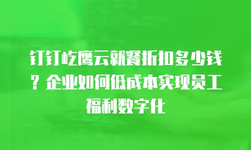 钉钉屹鹰云就餐折扣多少钱？企业如何低成本实现员工福利数字化