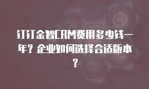 钉钉金智CRM费用多少钱一年？企业如何选择合适版本？