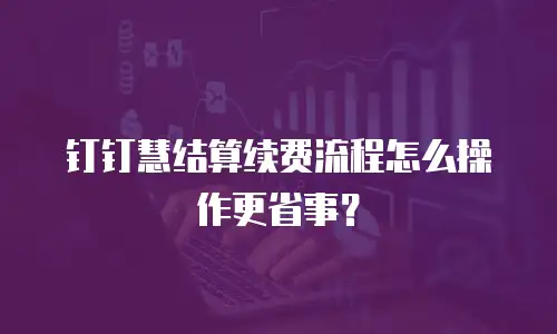 钉钉慧结算续费流程怎么操作更省事？