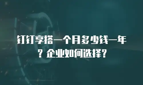 钉钉享搭一个月多少钱一年？企业如何选择？
