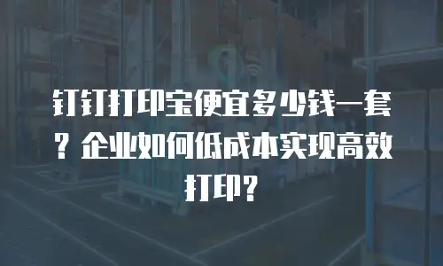 钉钉打印宝便宜多少钱一套？企业如何低成本实现高效打印？