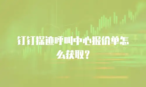 钉钉探迹呼叫中心报价单怎么获取？