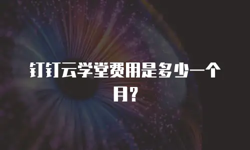 钉钉云学堂费用是多少一个月？