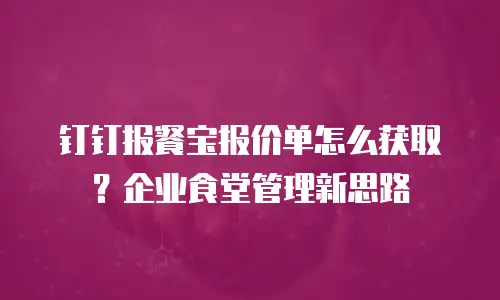 钉钉报餐宝报价单怎么获取？企业食堂管理新思路