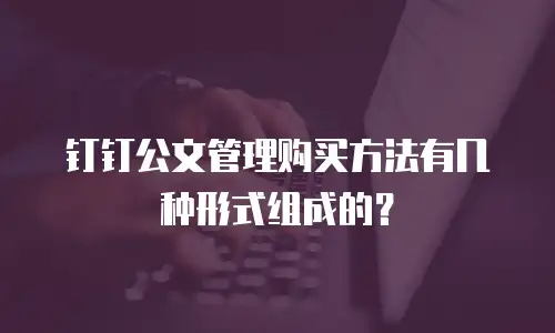 钉钉公文管理购买方法有几种形式组成的？