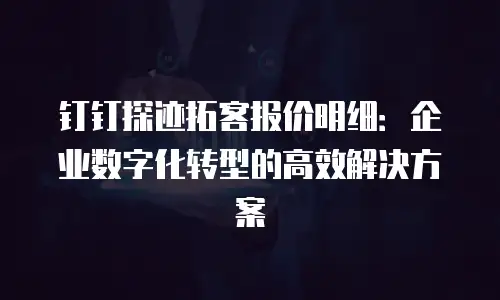 钉钉探迹拓客报价明细：企业数字化转型的高效解决方案