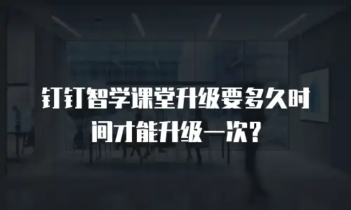 钉钉智学课堂升级要多久时间才能升级一次？