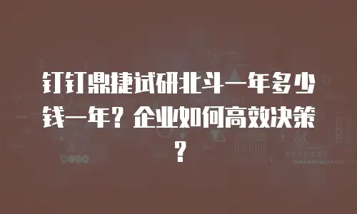 钉钉鼎捷试研北斗一年多少钱一年？企业如何高效决策？