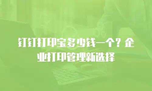 钉钉打印宝多少钱一个？企业打印管理新选择