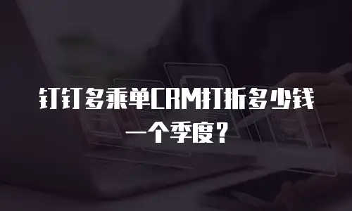 钉钉多乘单CRM打折多少钱一个季度？