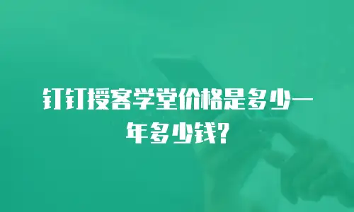 钉钉授客学堂价格是多少一年多少钱？