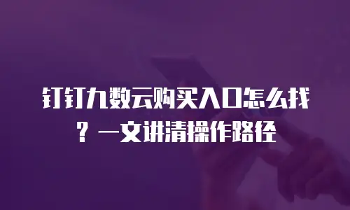 钉钉九数云购买入口怎么找？一文讲清操作路径