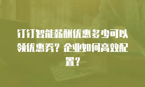 钉钉智能薪酬优惠多少可以领优惠券？企业如何高效配置？
