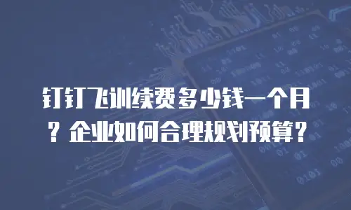 钉钉飞训续费多少钱一个月？企业如何合理规划预算？