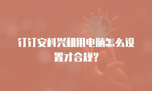 钉钉安科兴租用电脑怎么设置才合规？