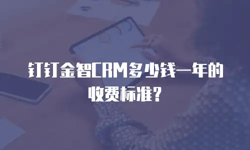 钉钉金智CRM多少钱一年的收费标准？