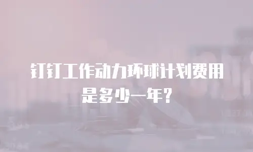 钉钉工作动力环球计划费用是多少一年？