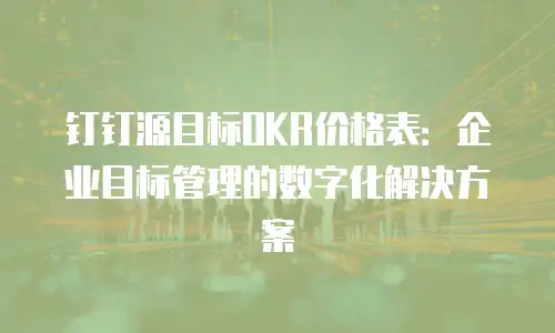 钉钉源目标OKR价格表：企业目标管理的数字化解决方案